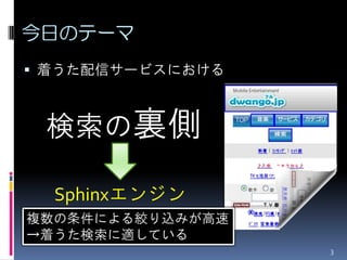 今日のテーマ
 着うた配信サービスにおける



 検索の裏側

  Sphinxエンジン
複数の条件による絞り込みが高速
→着うた検索に適している
                  3
 