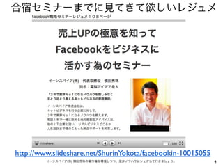 合宿セミナーまでに見てきて欲しいレジュメ




http://www.slideshare.net/ShurinYokota/facebookin-10015055
         イーンスパイア(株) 横田秀珠の著作権を尊重しつつ、是非ノウハウはシェアして行きましょう。       4
 