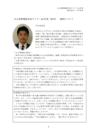 公文書館機能普及セミナーin 佐賀
                                    2012.8.17 早川和宏




公文書館機能普及セミナーin 佐賀（8/17） 講師について

               早川和宏氏

               はやかわ・かずひろ。  大宮法科大学院大学准教授（行政法）
                                           。
               弁護士（第二東京弁護士会所属）  。成城大学大学院法学研究
               科博士課程後期単位取得退学、高岡法科大学助教授を経て
               2007 年から現職。博士課程後期在学中に国立公文書館での
               勤務を経験。  早くから公文書関連法に関する研究を発表して
               いる。講義の内容は法学者らしく明確、しかしながら語り口
               はコメディアンのように面白いという評判あり。

＜公文書関連の論考＞
「神奈川県立公文書館の諸問題にかかる法的検討」    （論説）高岡法科大学紀要第 18 号 1
頁～43 頁（平成 19 年・高岡法科大学）
「文書の管理と法」  （論説）大宮ローレビュー5 号 57 頁～95 頁（平成 21 年・大宮法科
大学院大学）

佐賀県および佐賀県内市町の行政職員の皆さまへ
 行政活動が文書主義によって動いている以上、「公文書等の管理」は、行政職員にと
って基本中の基本の仕事です。しかしながら、この基本的な仕事は職場ごとの慣習によ
ってなされているケースが多く（異動したら文書管理の方法が違っていたなんてこと、
ありませんか？）「誰のために」
        、      「どのような考え方で」
                         「どのように」公文書等を管理
すべきかを、自ら考えたことのある行政職員は少ないのではないでしょうか？
 今回の講演では、その発生から歴史的文書に至るまで、公文書等の管理に必要な基本
的視座をお話ししたいと思います。

佐賀県民の皆さまへ
 東日本大震災関連の 10 会議で議事録が未作成だった問題は、記憶に新しいことと思
います。また、マスコミ報道等は鳴りを潜めてしまいましたが、消えた年金記録問題を
ご記憶の方も多いでしょう。なぜ、このような問題が発生してしまったのでしょうか？
 この 2 つの問題に共通しているのは「不適切な公文書等の管理」です。平成 23 年 4
月から全面施行されている「公文書等の管理に関する法律」の 1 条は、公文書等を「国
民共有の知的資源」であるとしています。つまり、私たちの知的資源が適切に管理され
ていなかったから、問題が発生したのです。
 県・市町村の公文書等は、  「県民共有の知的資源」です。それを、適切に管理しても
らうためには何が必要か。今回の講演をきっかけに、一緒に考えてみませんか？




                        8
 