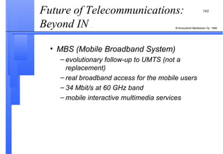MBS (Mobile Broadband System) evolutionary follow-up to UMTS (not a replacement) real broadband access for the mobile users 34 Mbit/s at 60 GHz band mobile interactive multimedia services Future of Telecommunications: Beyond IN  .  