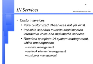 IN Services  Custom services Pure customized IN-services not yet exist Possible scenario towards sophisticated interactive voice and multimedia services Requires complete IN-system management, which encompasses service management network element management customer management 