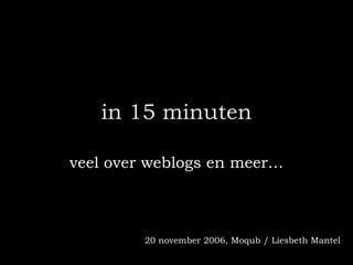 in 15 minuten veel over weblogs en meer… 20 november 2006, Moqub / Liesbeth Mantel 