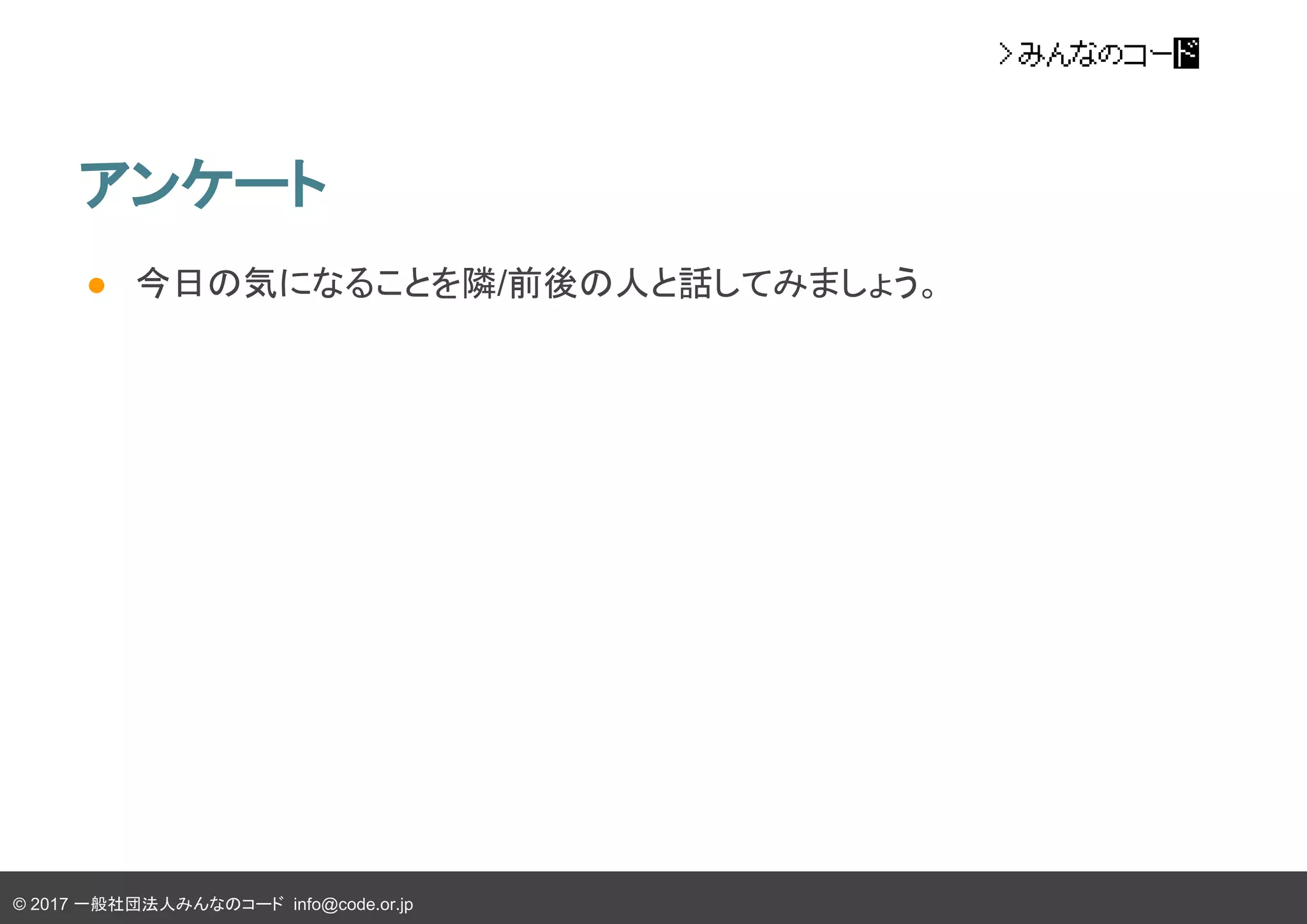 © 2017 一般社団法人みんなのコード info@code.or.jp
アンケート
● 今日の気になることを隣/前後の人と話してみましょう。
 
