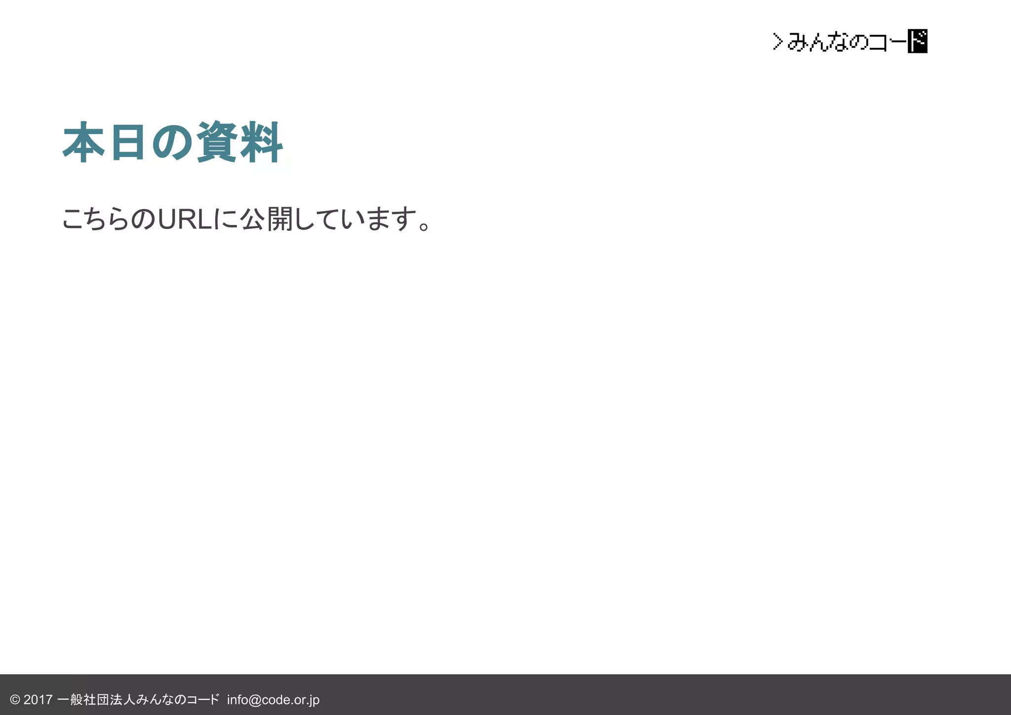 © 2017 一般社団法人みんなのコード info@code.or.jp
本日の資料
こちらのURLに公開しています。
 