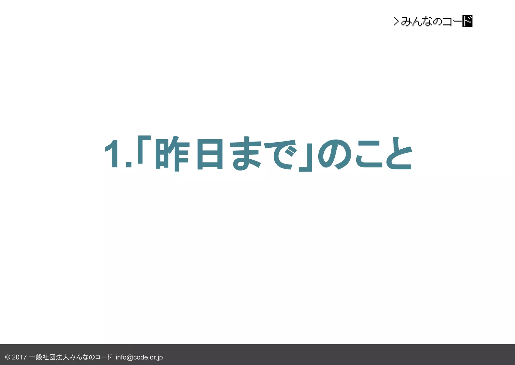 © 2017 一般社団法人みんなのコード info@code.or.jp
1.「昨日まで」のこと
 