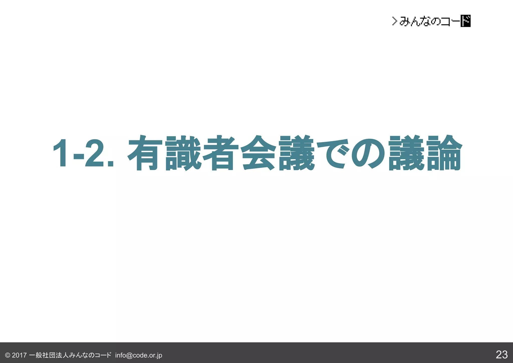 © 2017 一般社団法人みんなのコード info@code.or.jp
1-2. 有識者会議での議論
23
 