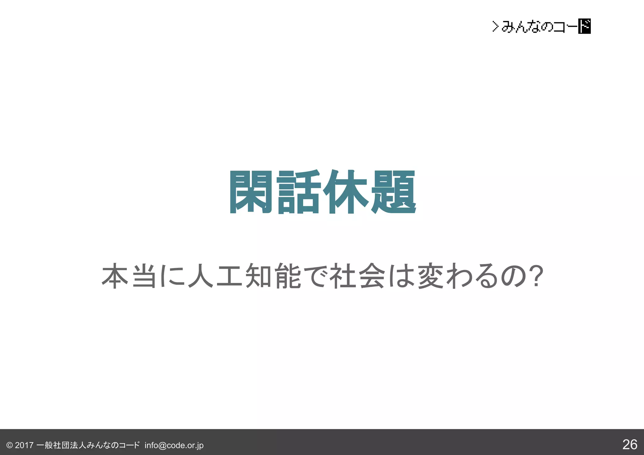 © 2017 一般社団法人みんなのコード info@code.or.jp
閑話休題
26
本当に人工知能で社会は変わるの?
 