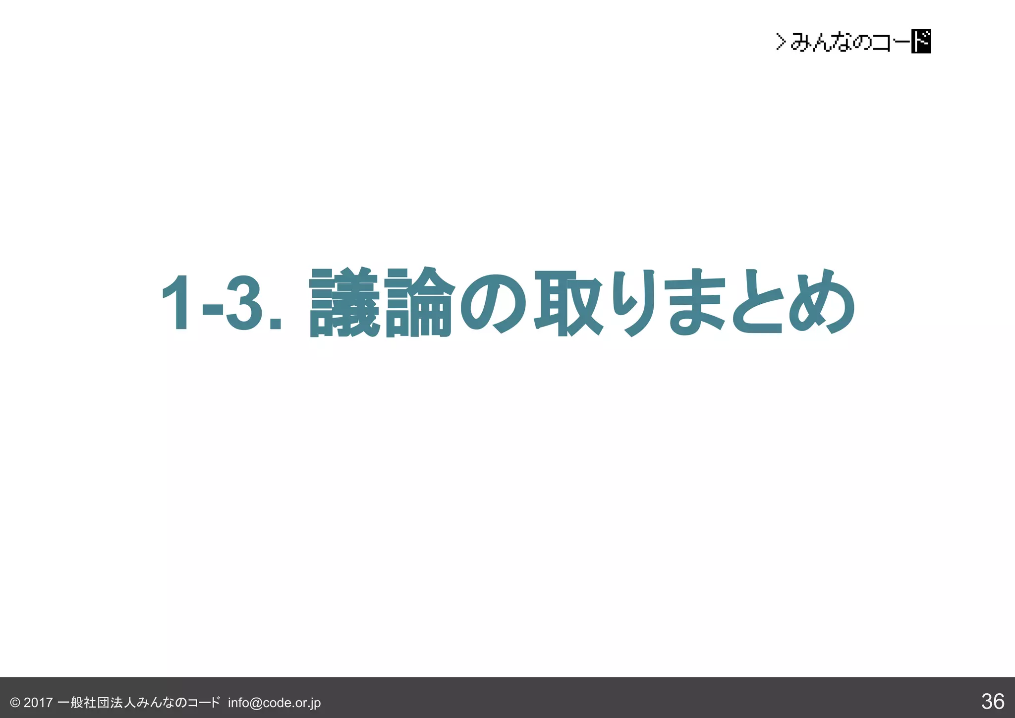 © 2017 一般社団法人みんなのコード info@code.or.jp
1-3. 議論の取りまとめ
36
 