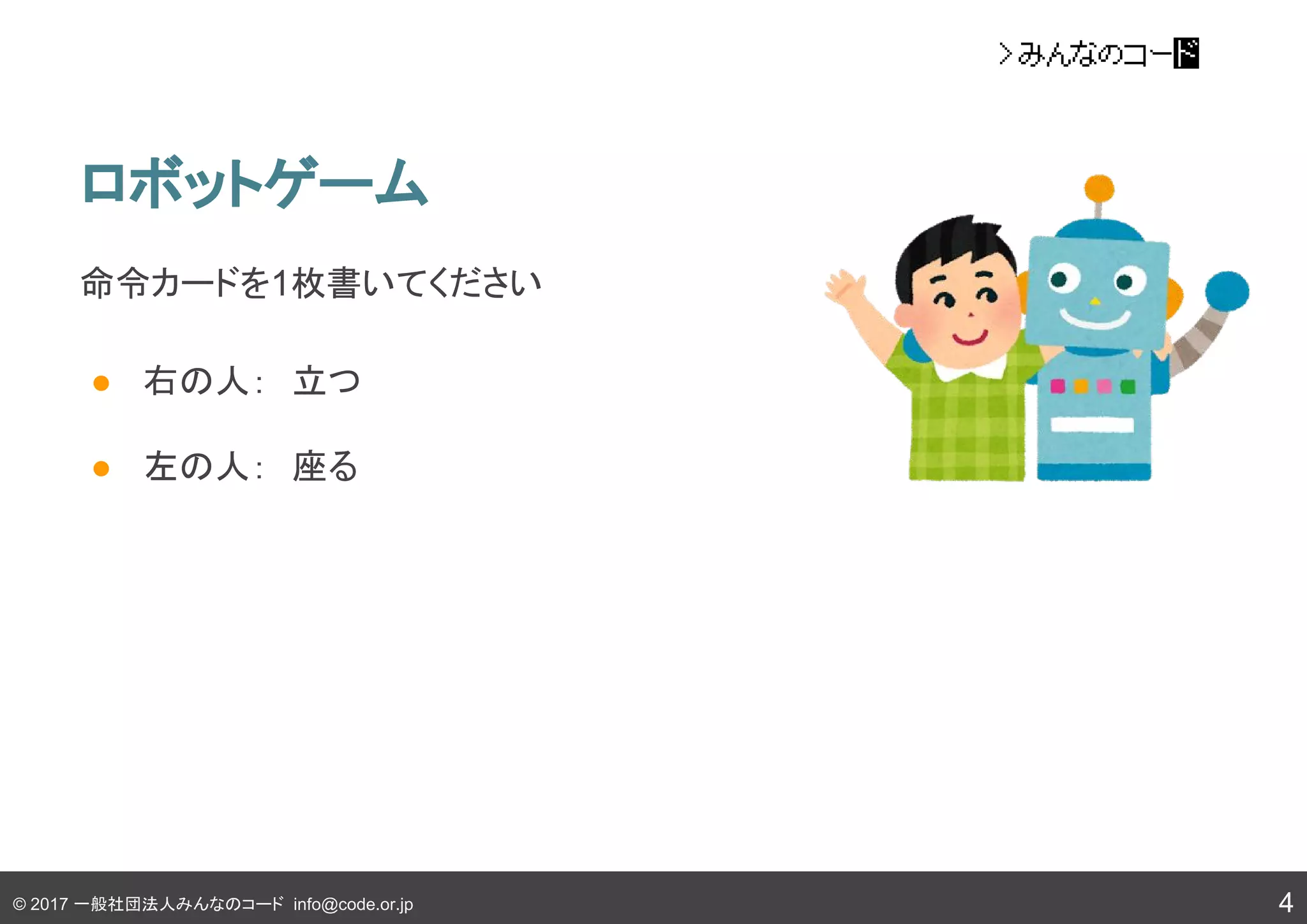 © 2017 一般社団法人みんなのコード info@code.or.jp
ロボットゲーム
命令カードを1枚書いてください
● 右の人：　立つ
● 左の人：　座る
4
 