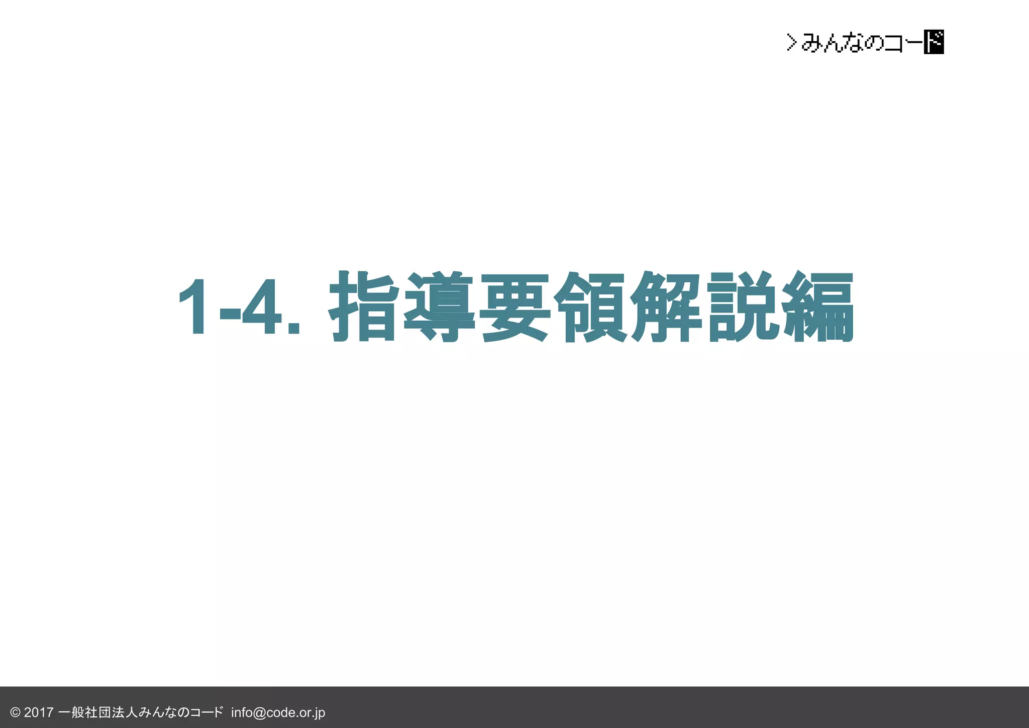 © 2017 一般社団法人みんなのコード info@code.or.jp
1-4. 指導要領解説編
 