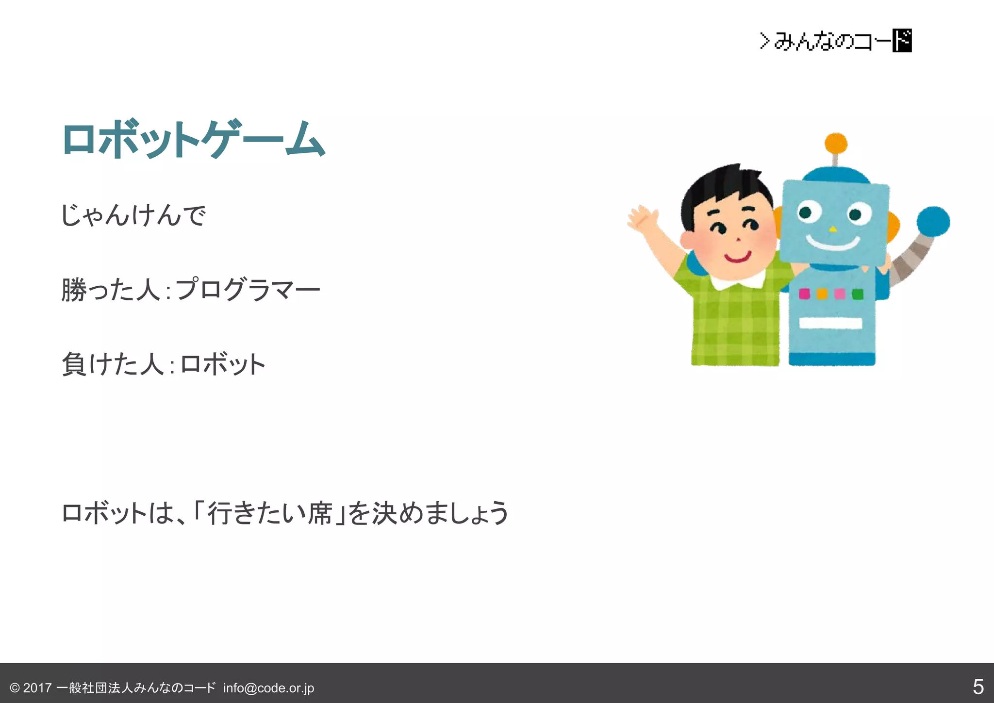 © 2017 一般社団法人みんなのコード info@code.or.jp
ロボットゲーム
じゃんけんで
勝った人：プログラマー
負けた人：ロボット
ロボットは、「行きたい席」を決めましょう
5
 