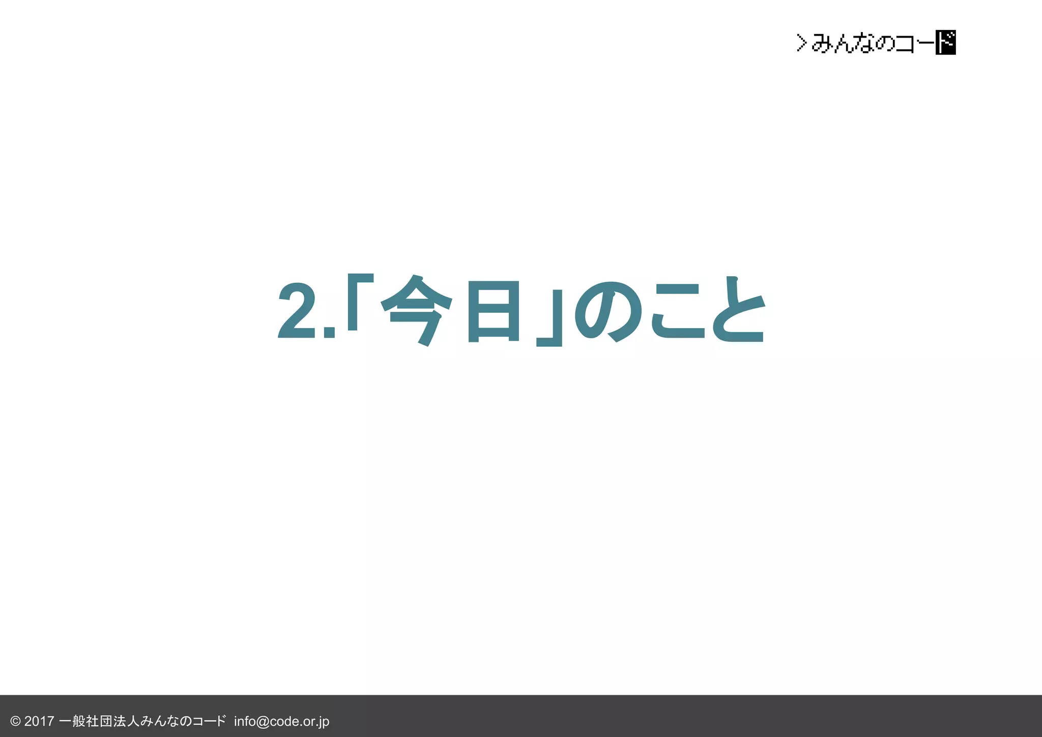 © 2017 一般社団法人みんなのコード info@code.or.jp
2.「今日」のこと
 