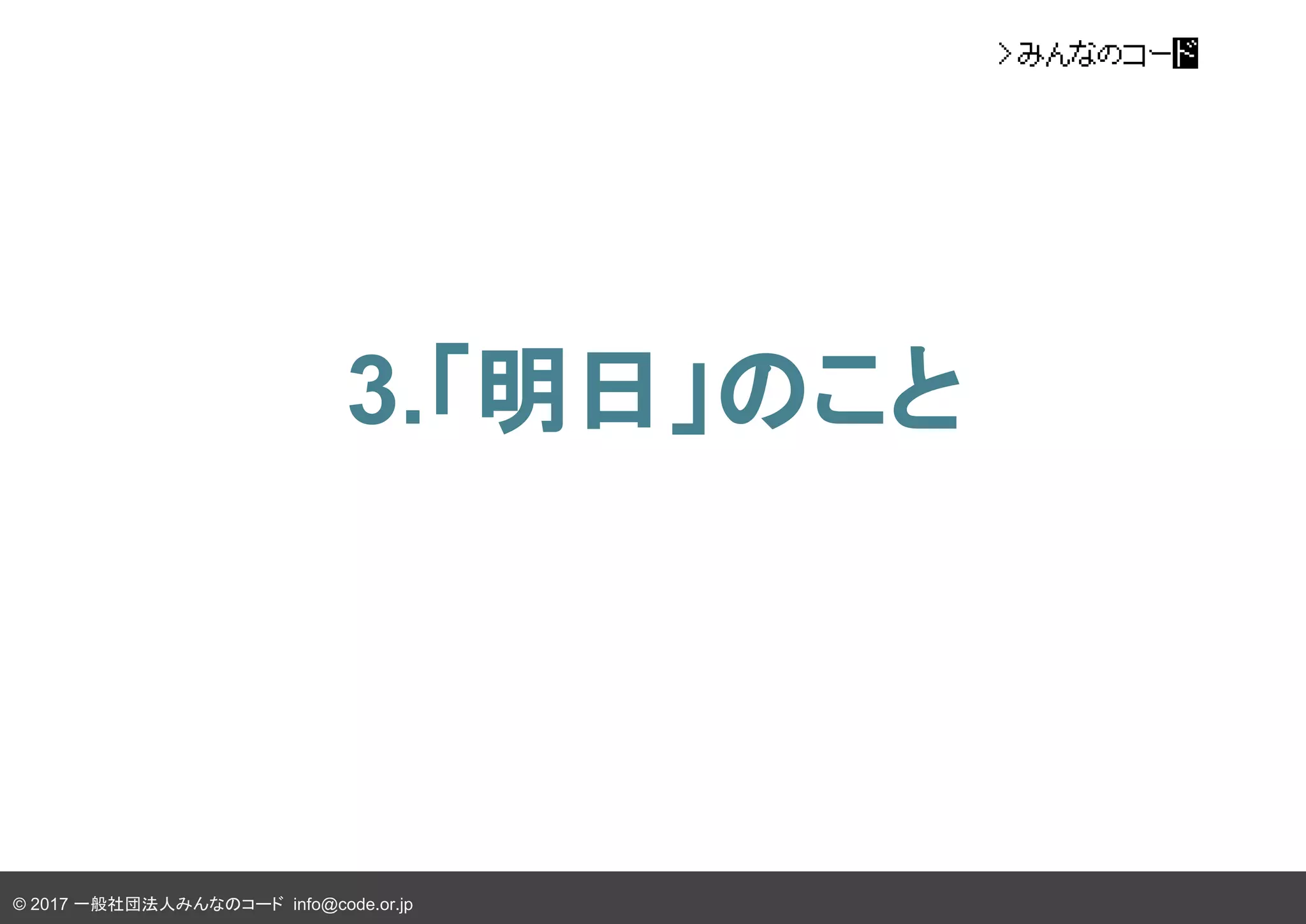 © 2017 一般社団法人みんなのコード info@code.or.jp
3.「明日」のこと
 