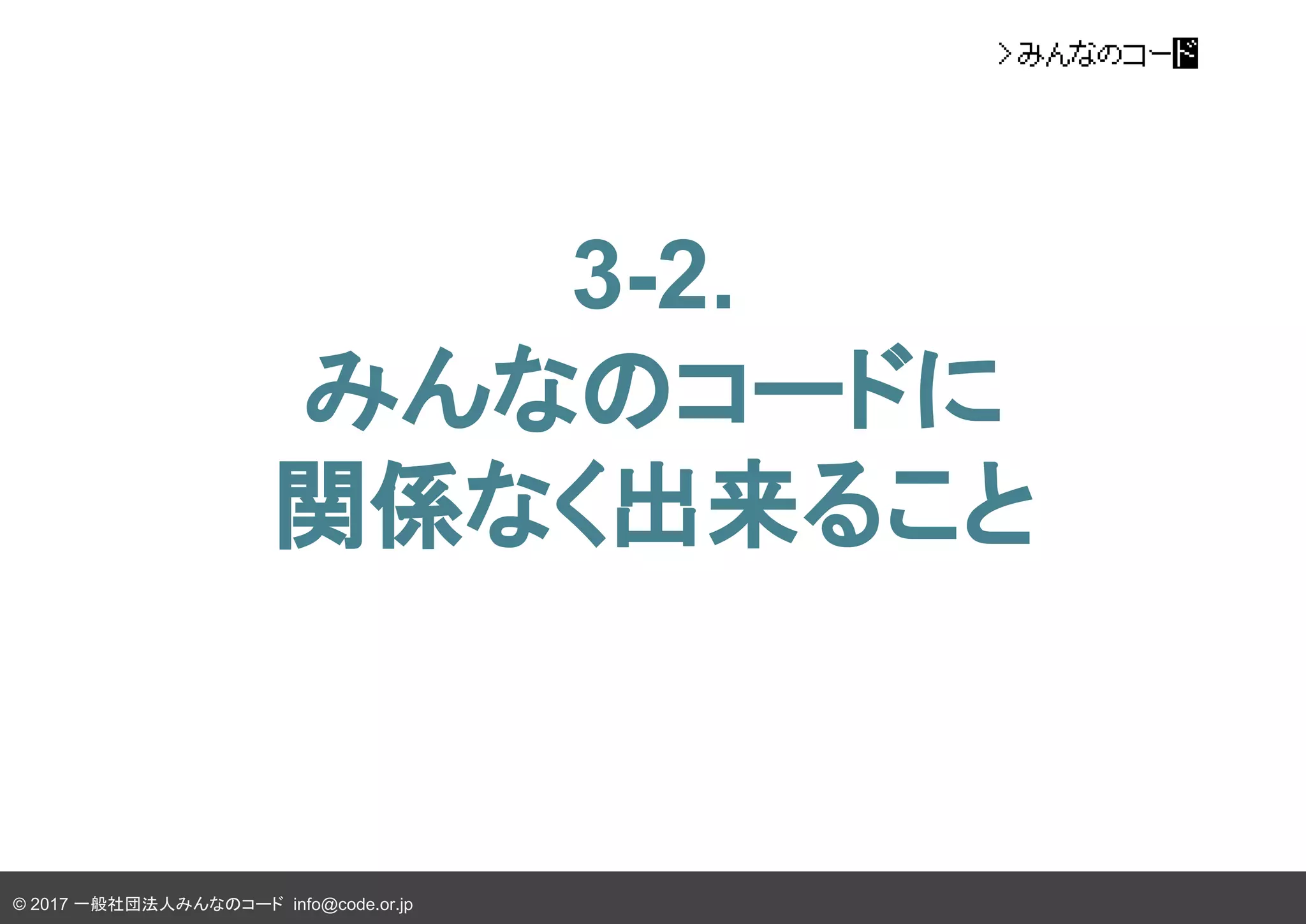 © 2017 一般社団法人みんなのコード info@code.or.jp
3-2.
みんなのコードに
関係なく出来ること
 