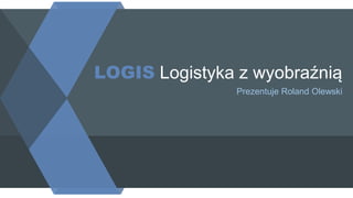 LOGIS Logistyka z wyobraźnią
Prezentuje Roland Olewski
 