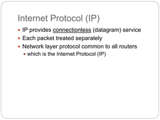 Internet Protocol (IP)
 IP provides connectionless (datagram) service
 Each packet treated separately
 Network layer protocol common to all routers
 which is the Internet Protocol (IP)
 