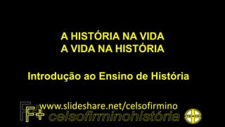 A HISTÓRIA NA VIDA
A VIDA NA HISTÓRIA
Introdução ao Ensino de História
www.slideshare.net/celsofirmino
 