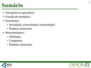  Nitrogênio na agricultura;
 Fixação do nitrogênio;
 Inoculantes:
 Inoculação, coinoculação e reinoculação;
 Produtos comerciais.
 Bioestimulantes:
 Definição;
 Compostos;
 Produtos comerciais.
Sumário
2
 