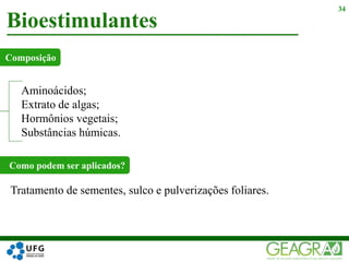 Bioestimulantes
34
Aminoácidos;
Extrato de algas;
Hormônios vegetais;
Substâncias húmicas.
Composição
Como podem ser aplicados?
Tratamento de sementes, sulco e pulverizações foliares.
 