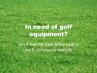 In need of golf
equipment?
You’ll find the best of the best in
my E-commerce website

 