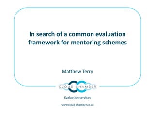 In search of a common evaluation
framework for mentoring schemes
Matthew Terry
Evaluation services
www.cloud-chamber.co.uk
 