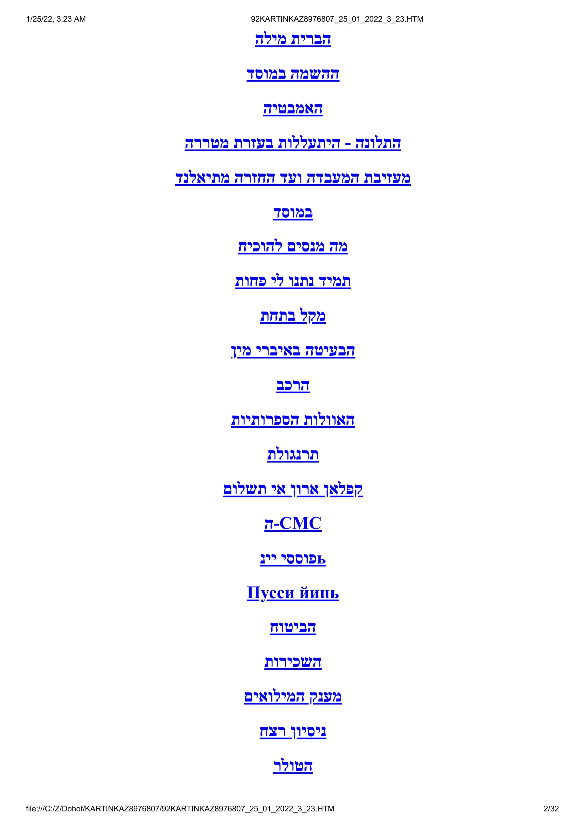 1/25/22, 3:23 AM 92KARTINKAZ8976807_25_01_2022_3_23.HTM
file:///C:/Z/Dohot/KARTINKAZ8976807/92KARTINKAZ8976807_25_01_2022_3_23.HTM 2/32
‫מילה‬ ‫הברית‬
‫במוסד‬ ‫ההשמה‬
‫האמבטיה‬
‫מטררה‬ ‫בעזרת‬ ‫היתעללות‬ - ‫התלונה‬
‫מתיאלנד‬ ‫החזרה‬ ‫ועד‬ ‫המעבדה‬ ‫מעזיבת‬
‫במוסד‬
‫להוכיח‬ ‫מנסים‬ ‫מה‬
‫פחות‬ ‫לי‬ ‫נתנו‬ ‫תמיד‬
‫בתחת‬ ‫מקל‬
‫מין‬ ‫באיברי‬ ‫הבעיטה‬
‫הרכב‬
‫הספרותיות‬ ‫האוולות‬
‫תרנגולת‬
‫תשלום‬ ‫אי‬ ‫ארון‬ ‫קפלאן‬
‫ה‬-CMC
‫יינ‬ ‫פוססי‬ь
Пусси йинь
‫הביטוח‬
‫השכירות‬
‫המילואים‬ ‫מענק‬
‫רצח‬ ‫ניסיון‬
‫הטולר‬
 