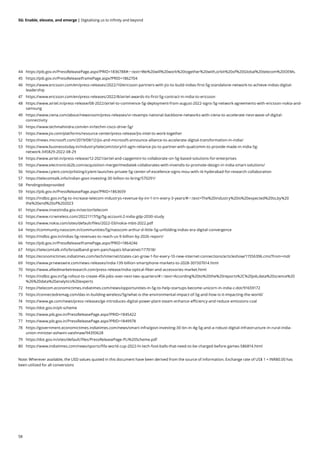 58
5G: Enable, elevate, and emerge | Digitalising us to infinity and beyond
44 https://pib.gov.in/PressReleasePage.aspx?PRID=1836788#:~:text=We%20will%20work%20together%20with,orbit%20of%20Global%20telecom%20OEMs.
45 https://pib.gov.in/PressReleaseIframePage.aspx?PRID=1862704
46 https://www.ericsson.com/en/press-releases/2022/10/ericsson-partners-with-jio-to-build-indias-first-5g-standalone-network-to-achieve-indias-digital-
leadership
47 https://www.ericsson.com/en/press-releases/2022/8/airtel-awards-its-first-5g-contract-in-india-to-ericsson
48 https://www.airtel.in/press-release/08-2022/airtel-to-commence-5g-deployment-from-august-2022-signs-5g-network-agreements-with-ericsson-nokia-and-
samsung
49 https://www.ciena.com/about/newsroom/press-releases/vi-revamps-national-backbone-networks-with-ciena-to-accelerate-next-wave-of-digital-
connectivity
50 https://www.techmahindra.com/en-in/techm-cisco-drive-5g/
51 https://www.jio.com/platforms/resource-center/press-release/jio-intel-to-work-together
52 https://news.microsoft.com/2019/08/12/jio-and-microsoft-announce-alliance-to-accelerate-digital-transformation-in-india/
53 https://www.businesstoday.in/industry/telecom/story/ril-agm-reliance-jio-to-partner-with-qualcomm-to-provide-made-in-india-5g-
network-345829-2022-08-29
54 https://www.airtel.in/press-release/12-2021/airtel-and-capgemini-to-collaborate-on-5g-based-solutions-for-enterprises
55 https://www.electronicsb2b.com/acquisition-merger/mediatek-collaborates-with-invendis-to-promote-design-in-india-smart-solutions/
56 https://www.cyient.com/prlisting/cyient-launches-private-5g-center-of-excellence-signs-mou-with-iit-hyderabad-for-research-collaboration
57 https://telecomtalk.info/indian-govt-investing-30-billion-to-bring/570291/
58 Pendingtobeprovided
59 https://pib.gov.in/PressReleasePage.aspx?PRID=1863659
60 https://indbiz.gov.in/5g-to-increase-telecom-industrys-revenue-by-inr-1-trn-every-3-years/#:~:text=The%20industry%20is%20expected%20to,by%20
the%20end%20of%202023
61 https://www.investindia.gov.in/sector/telecom
62 https://www.rcrwireless.com/20221117/5g/5g-account-2-india-gdp-2030-study
63 https://www.nokia.com/sites/default/files/2022-03/nokia-mbit-2022.pdf
64 https://community.nasscom.in/communities/5g/nasscom-arthur-d-little-5g-unfolding-indias-era-digital-convergence
65 https://indbiz.gov.in/indias-5g-revenues-to-reach-us-9-billion-by-2026-report/
66 https://pib.gov.in/PressReleaseIframePage.aspx?PRID=1864246
67 https://telecomtalk.info/broadband-gram-panchayats-bharatnet/177018/
68 https://economictimes.indiatimes.com/tech/internet/states-can-grow-1-for-every-10-new-internet-connections/articleshow/11556396.cms?from=mdr
69 https://www.prnewswire.com/news-releases/india-139-billion-smartphone-markets-to-2028-301507614.html
70 https://www.alliedmarketresearch.com/press-release/india-optical-fiber-and-accessories-market.html
71 https://indbiz.gov.in/5g-rollout-to-create-45k-jobs-over-next-two-quarters/#:~:text=According%20to%20the%20reports%2C%20job,data%20science%20
%26%20data%20analytics%20experts
72 https://telecom.economictimes.indiatimes.com/news/opportunities-in-5g-to-help-startups-become-unicorn-in-india-c-dot/91659172
73 https://connectedremag.com/das-in-building-wireless/5g/what-is-the-environmental-impact-of-5g-and-how-is-it-impacting-the-world/
74 https://www.ge.com/news/press-releases/ge-introduces-digital-power-plant-steam-enhance-efficiency-and-reduce-emissions-coal
75 https://dot.gov.in/pli-scheme
76 https://www.pib.gov.in/PressReleasePage.aspx?PRID=1845422
77 https://www.pib.gov.in/PressReleasePage.aspx?PRID=1849978
78 https://government.economictimes.indiatimes.com/news/smart-infra/govt-investing-30-bn-in-4g-5g-and-a-robust-digital-infrastructure-in-rural-india-
union-minister-ashwini-vaishnaw/94393628
79 https://dot.gov.in/sites/default/files/PressReleasePage-PLI%20Scheme.pdf
80 https://www.indiatimes.com/news/sports/fifa-world-cup-2022-hi-tech-foot-balls-that-need-to-be-charged-before-games-586814.html
Note: Wherever available, the USD values quoted in this document have been derived from the source of information. Exchange rate of US$ 1 = INR80.00 has
been utilized for all conversions
 