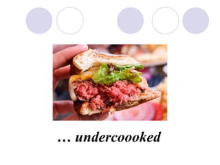  undercoooked
 