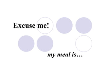 Excuse me!
my meal is…
 