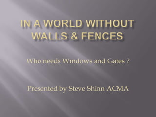 IN A WORLD WITHOUT WALLS & FENCES Who needs Windows and Gates ? Presented by Steve Shinn ACMA 