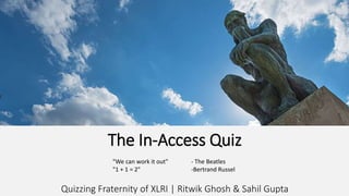 The In-Access Quiz
Quizzing Fraternity of XLRI | Ritwik Ghosh & Sahil Gupta
"We can work it out" - The Beatles
"1 + 1 = 2" -Bertrand Russel
 