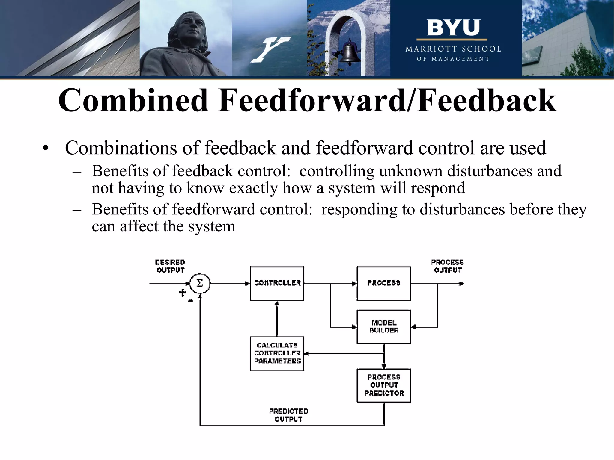 Combinations of feedback and feedforward control are used Benefits of feedback control:  controlling unknown disturbances and not having to know exactly how a system will respond  Benefits of feedforward control:  responding to disturbances before they can affect the system Combined Feedforward/Feedback 