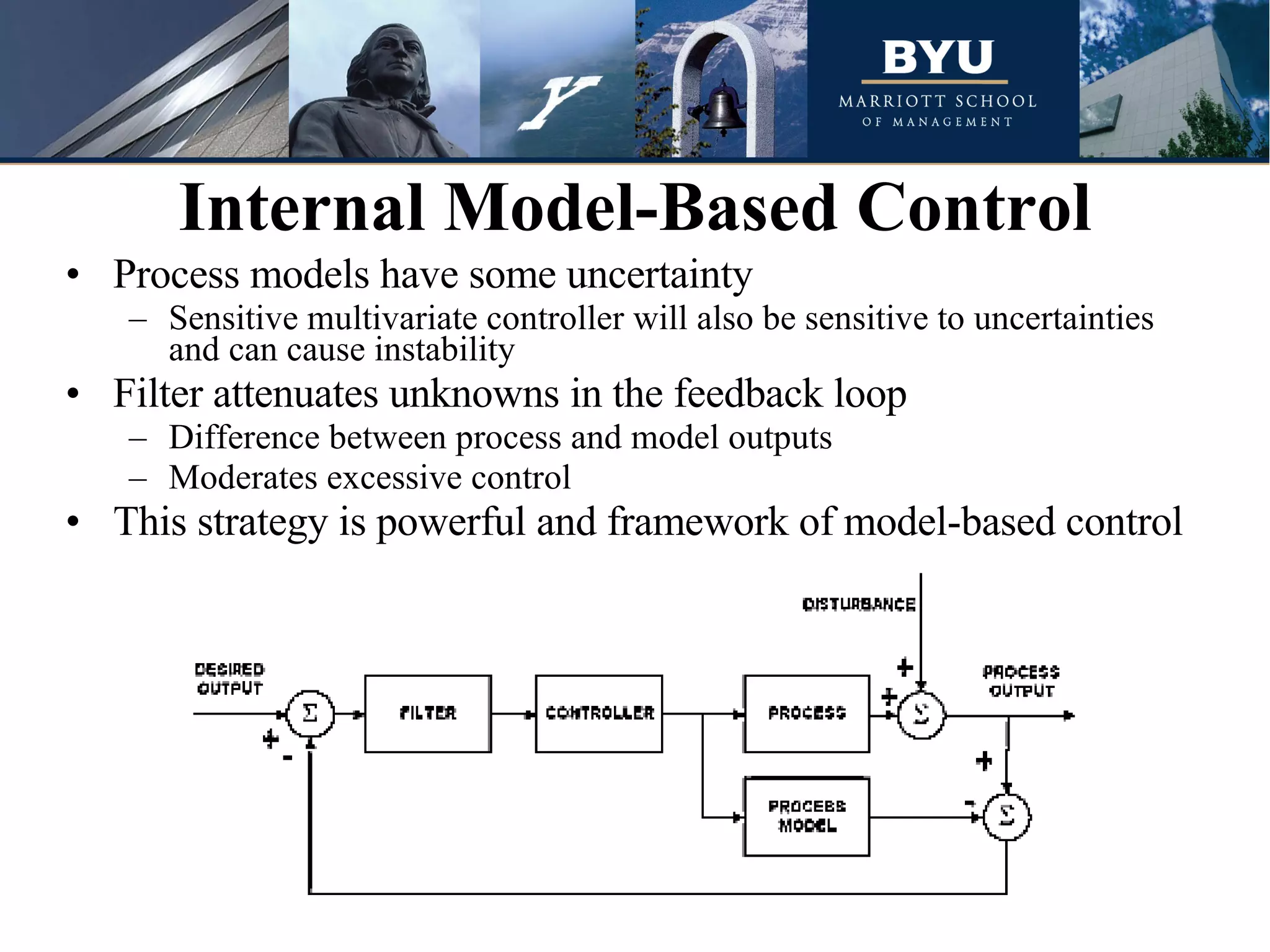 Process models have some uncertainty Sensitive multivariate controller will also be sensitive to uncertainties and can cause instability Filter attenuates unknowns in the feedback loop Difference between process and model outputs Moderates excessive control This strategy is powerful and framework of model-based control Internal Model-Based Control 
