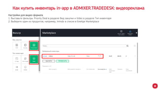 Как купить инвентарь in-app в ADMIXER.TRADEDESK: видеореклама
Настройки для видео-формата
1. Выставьте фильтры: Priority Deal в разделе Вид закупки и Video в разделе Тип инвентаря
2. Выберите один из продуктов, например, Inmobi в списке в блейде Marketplace
 
