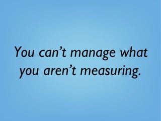 You can’t manage what
you aren’t measuring.
 