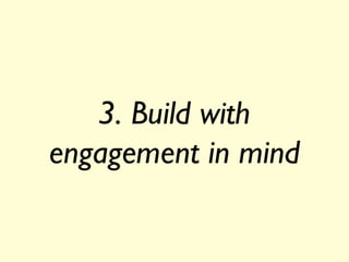 3. Build with
engagement in mind
 