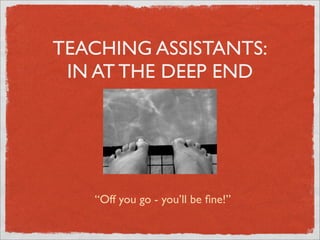 TEACHING ASSISTANTS:
 IN AT THE DEEP END




   “Off you go - you’ll be ﬁne!”
