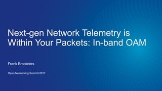 Next-gen Network Telemetry is
Within Your Packets: In-band OAM
Frank Brockners
Open Networking Summit 2017
 