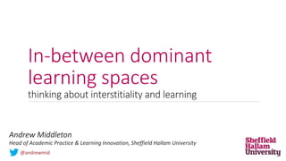 In-between dominant
learning spaces
thinking about interstitiality and learning
Andrew Middleton
Head of Academic Practice & Learning Innovation, Sheffield Hallam University
@andrewmid
 