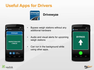 Useful Apps for Drivers
• Bypass weigh stations without any
additional hardware
• Audio and visual alerts for upcoming
weigh stations
• Can run in the background while
using other apps.
Drivewyze
 