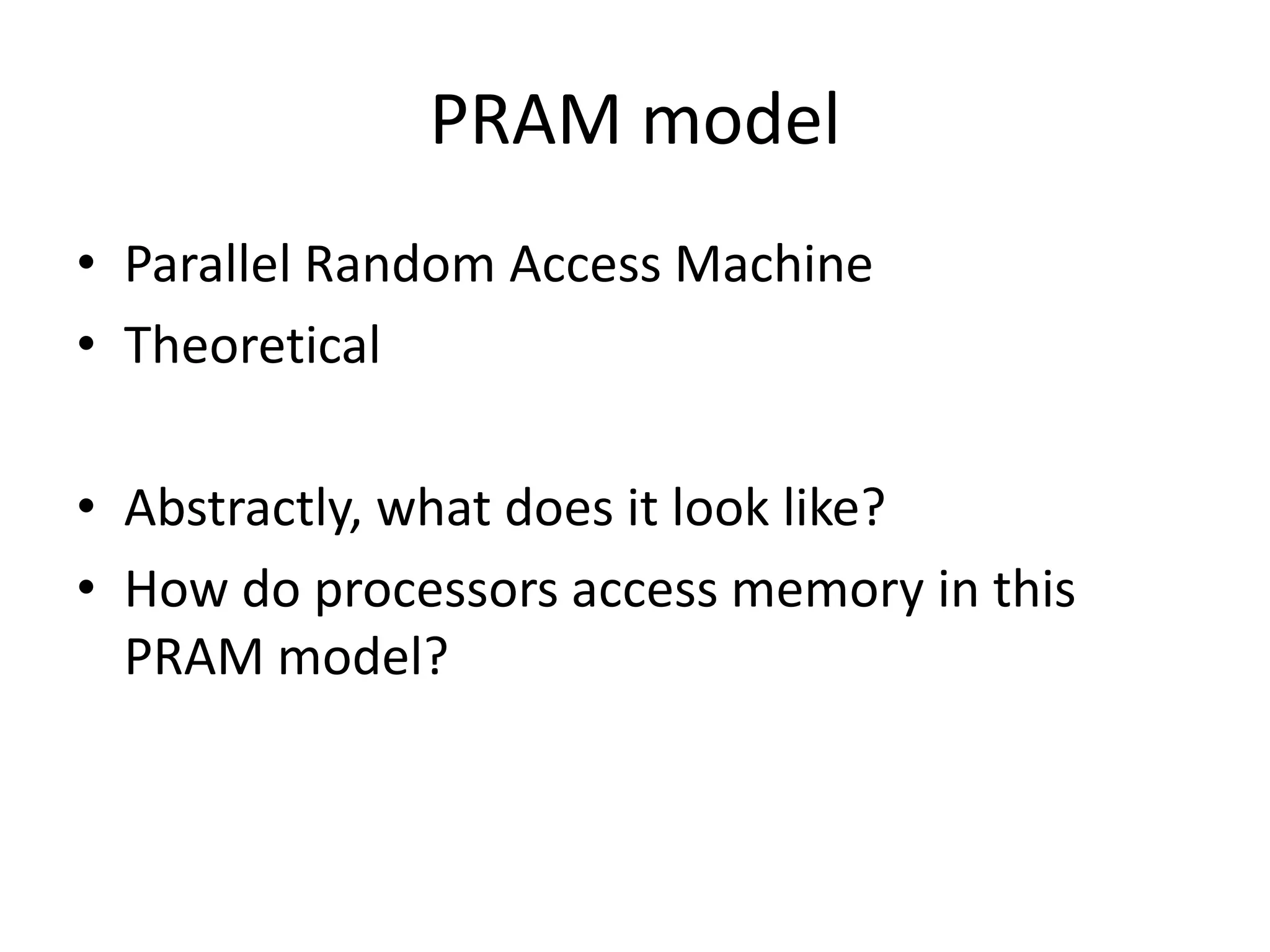 PRAM model
• Parallel Random Access Machine
• Theoretical

• Abstractly, what does it look like?
• How do processors access memory in this
  PRAM model?
 