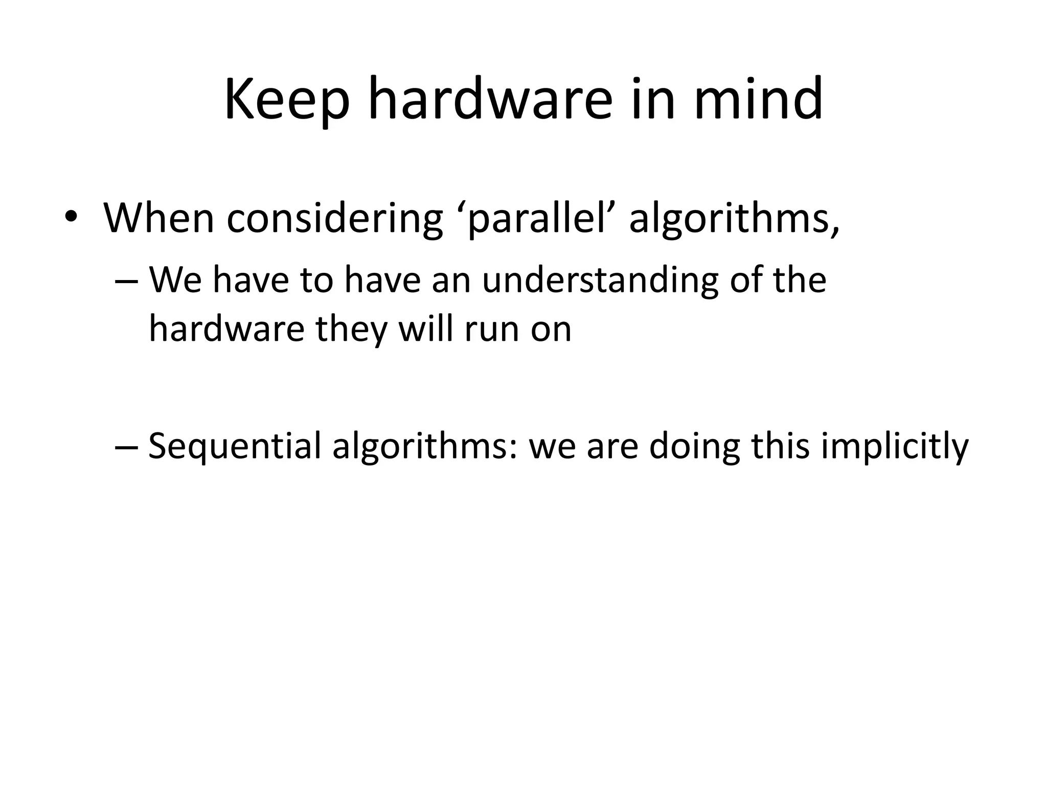 Keep hardware in mind
• When considering ‘parallel’ algorithms,
  – We have to have an understanding of the
    hardware they will run on

  – Sequential algorithms: we are doing this implicitly
 