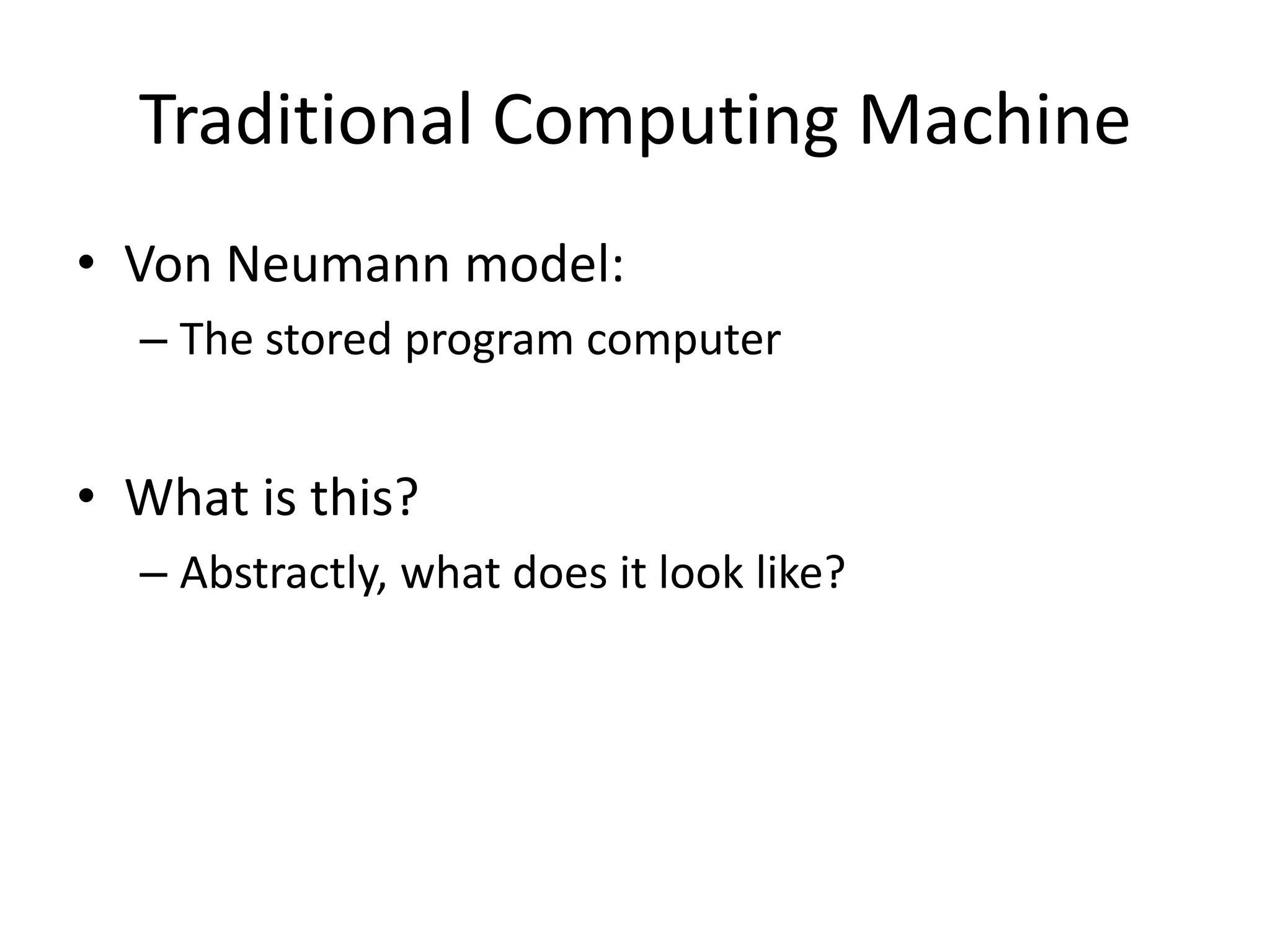 Traditional Computing Machine
• Von Neumann model:
  – The stored program computer


• What is this?
  – Abstractly, what does it look like?
 
