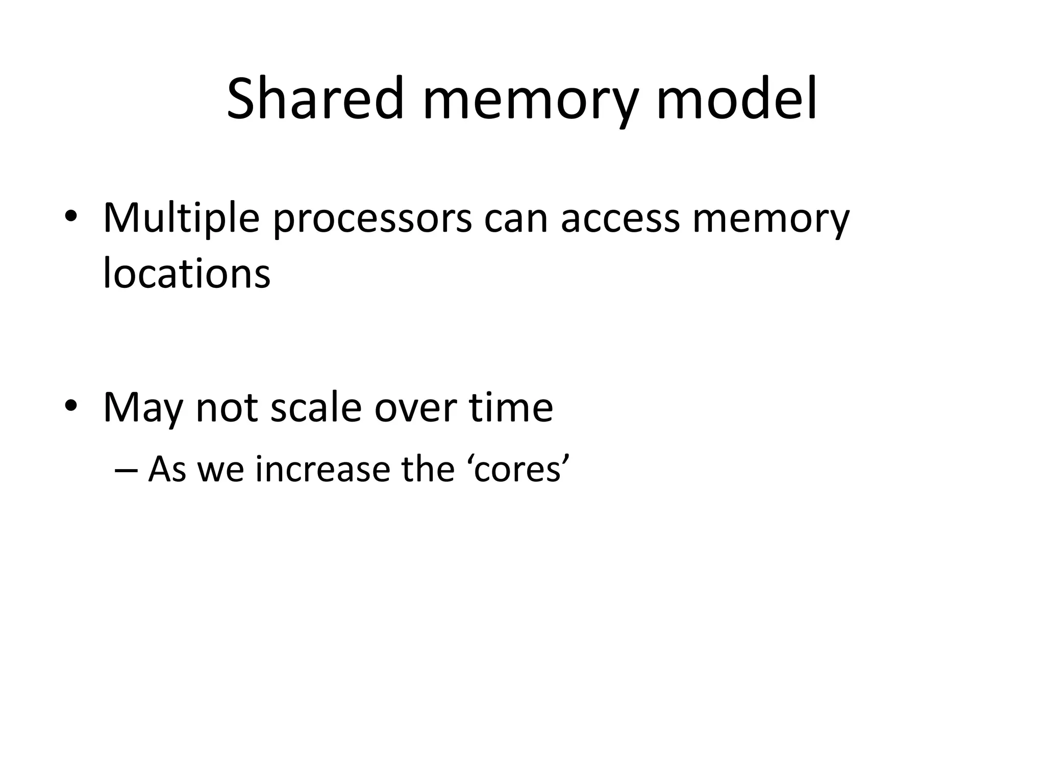 Shared memory model
• Multiple processors can access memory
  locations

• May not scale over time
  – As we increase the ‘cores’
 