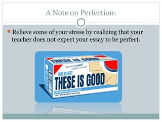 A Note on Perfection: 
Relieve some of your stress by realizing that your 
teacher does not expect your essay to be perfect. 
 