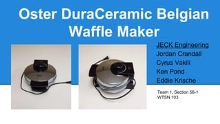 Oster DuraCeramic Belgian 
Waffle Maker 
JECK Engineering 
Jordan Crandall 
Cyrus Vakili 
Ken Pond 
Eddie Krische 
Team 1, Section 56-1 
WTSN 103 
 