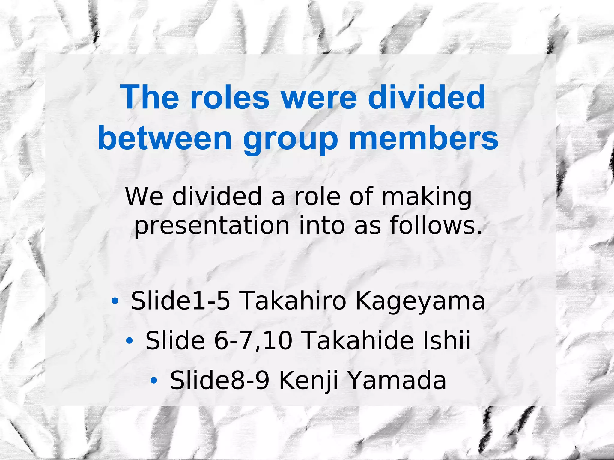 The roles were divided
between group members
    We divided a role of making
    presentation into as follows.

●   Slide1-5 Takahiro Kageyama
    ●   Slide 6-7,10 Takahide Ishii
        ●   Slide8-9 Kenji Yamada
 