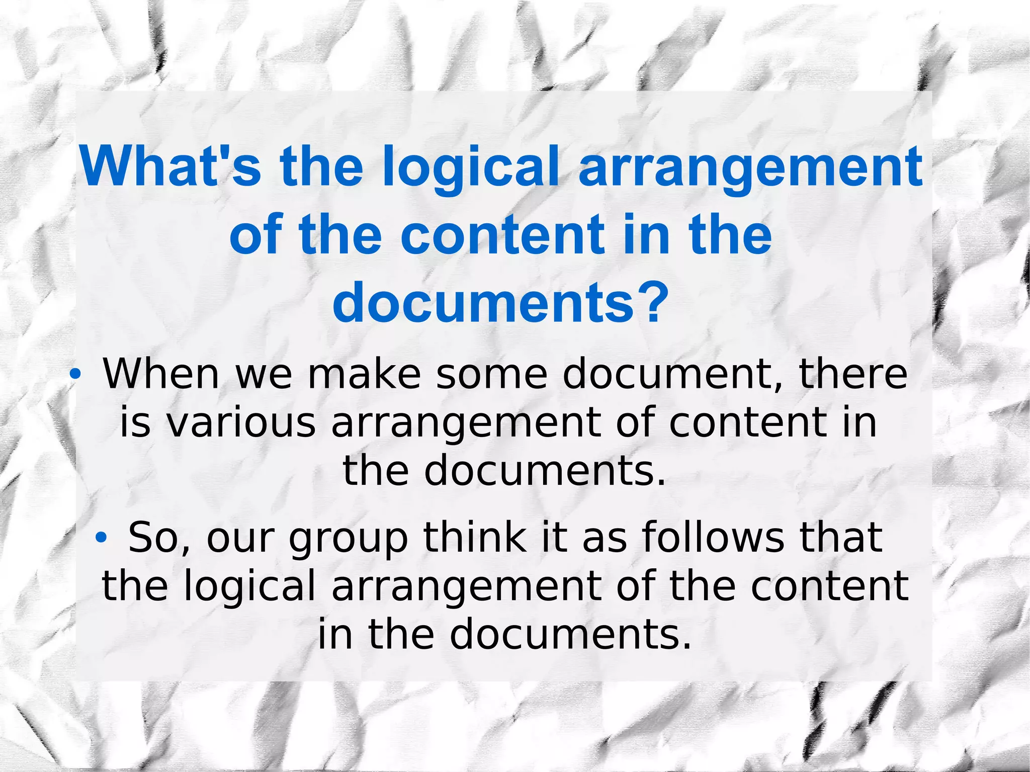 What's the logical arrangement
     of the content in the
         documents?
●   When we make some document, there
    is various arrangement of content in
               the documents.
    ●So, our group think it as follows that
    the logical arrangement of the content
               in the documents.
 