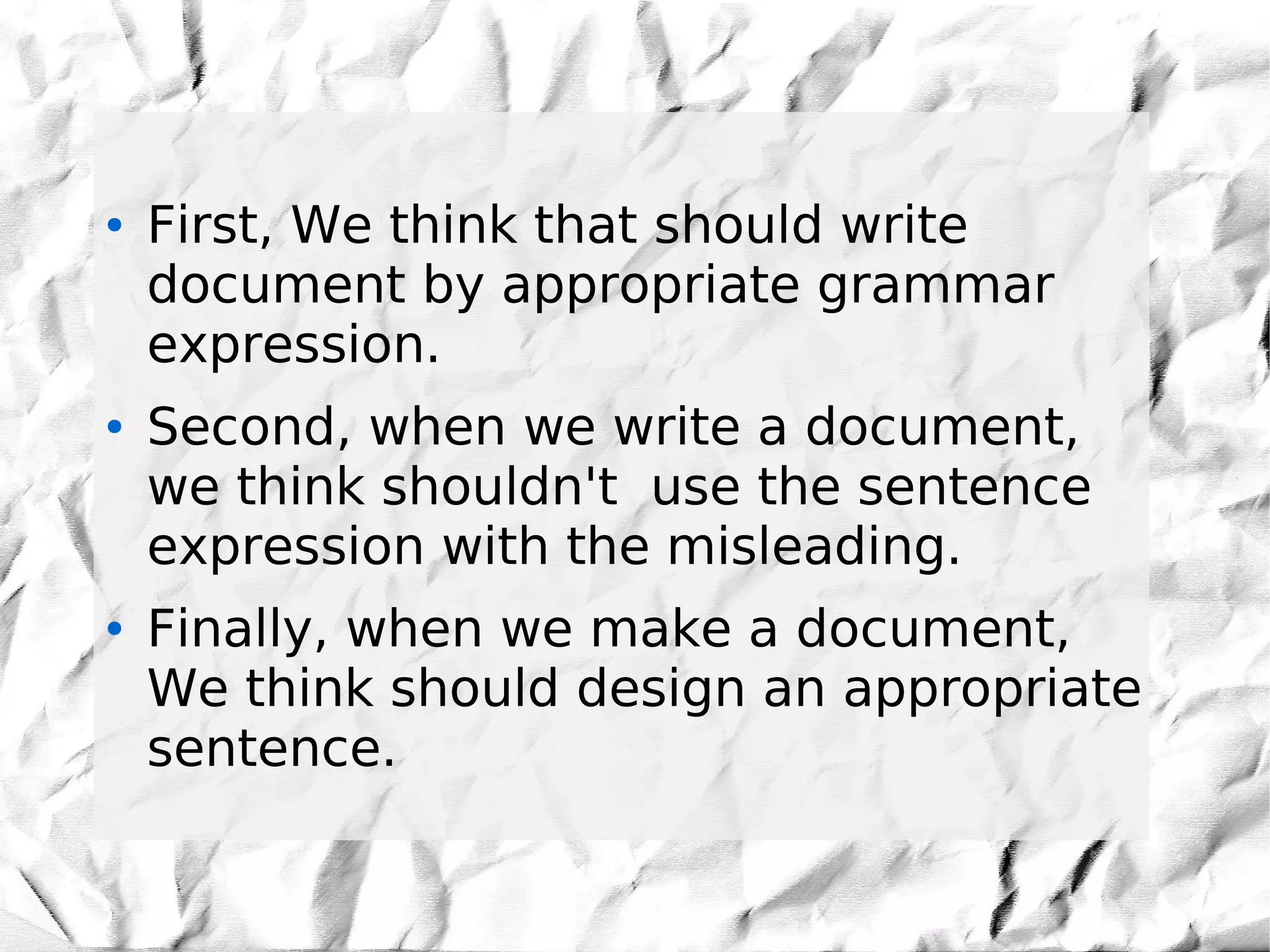 ●   First, We think that should write
    document by appropriate grammar
    expression.
●   Second, when we write a document,
    we think shouldn't use the sentence
    expression with the misleading.
●   Finally, when we make a document,
    We think should design an appropriate
    sentence.
 
