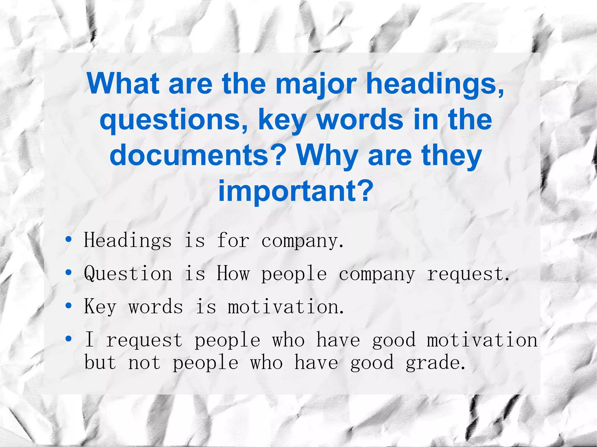 What are the major headings,
    questions, key words in the
     documents? Why are they
             important?
●   Headings is for company.
●   Question is How people company request.
●   Key words is motivation.
●   I request people who have good motivation
    but not people who have good grade.
 